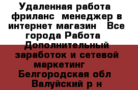 Удаленная работа, фриланс, менеджер в интернет-магазин - Все города Работа » Дополнительный заработок и сетевой маркетинг   . Белгородская обл.,Валуйский р-н